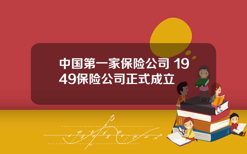 中国第一家保险公司 1949保险公司正式成立
